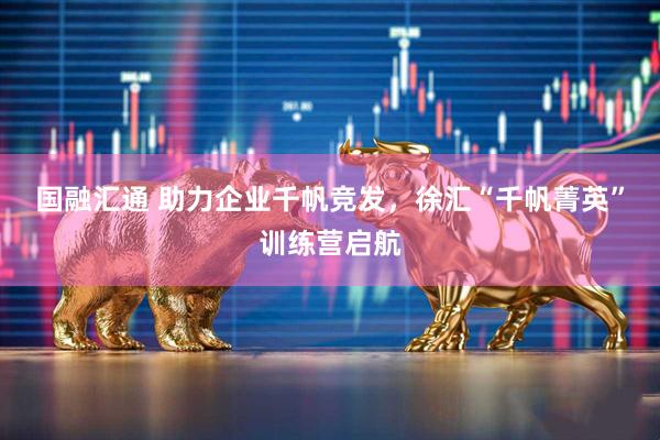 国融汇通 助力企业千帆竞发，徐汇“千帆菁英”训练营启航