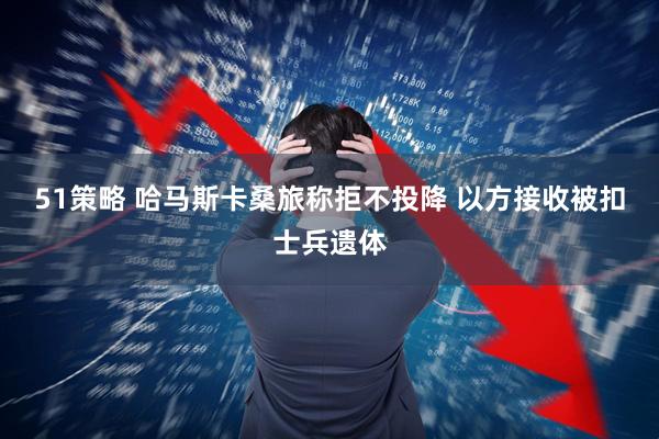 51策略 哈马斯卡桑旅称拒不投降 以方接收被扣士兵遗体