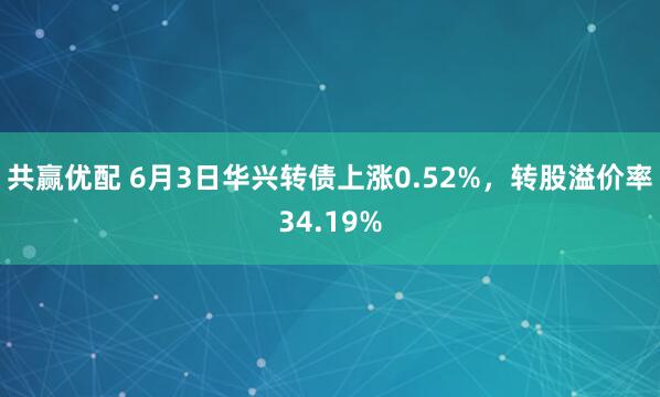 共赢优配 6月3日华兴转债上涨0.52%，转股溢价率34.19%