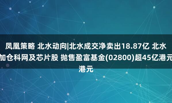 凤凰策略 北水动向|北水成交净卖出18.87亿 北水加仓科网及芯片股 抛售盈富基金(02800)超45亿港元