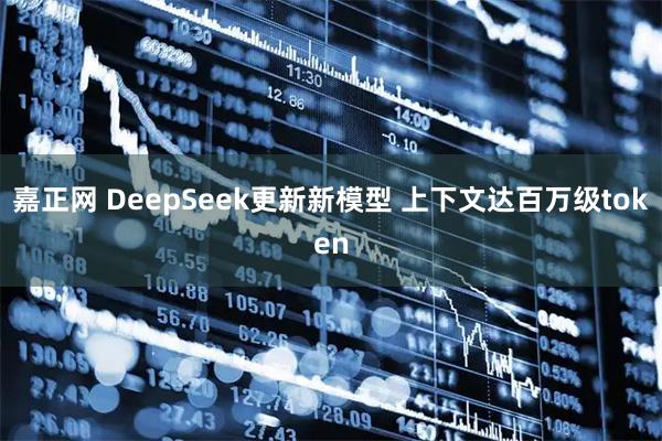 嘉正网 DeepSeek更新新模型 上下文达百万级token
