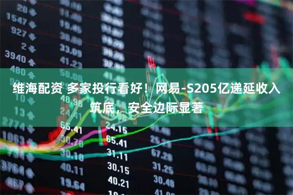 维海配资 多家投行看好！网易-S205亿递延收入筑底，安全边际显著