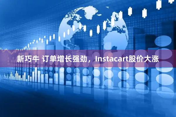 新巧牛 订单增长强劲，Instacart股价大涨