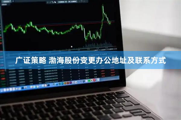 广证策略 渤海股份变更办公地址及联系方式