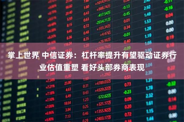 掌上世界 中信证券：杠杆率提升有望驱动证券行业估值重塑 看好头部券商表现