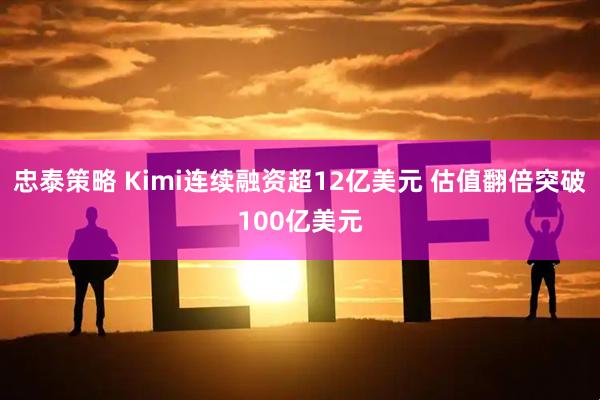 忠泰策略 Kimi连续融资超12亿美元 估值翻倍突破100亿美元