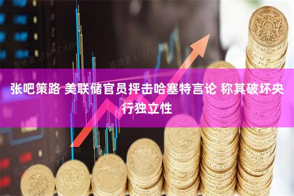 张吧策路 美联储官员抨击哈塞特言论 称其破坏央行独立性