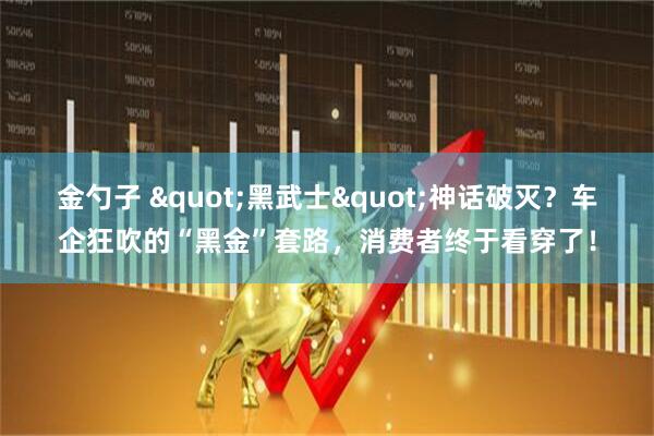金勺子 "黑武士"神话破灭？车企狂吹的“黑金”套路，消费者终于看穿了！