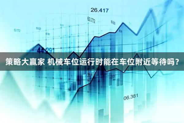 策略大赢家 机械车位运行时能在车位附近等待吗？
