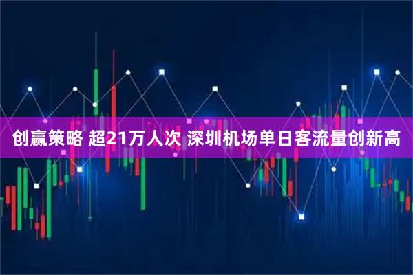 创赢策略 超21万人次 深圳机场单日客流量创新高