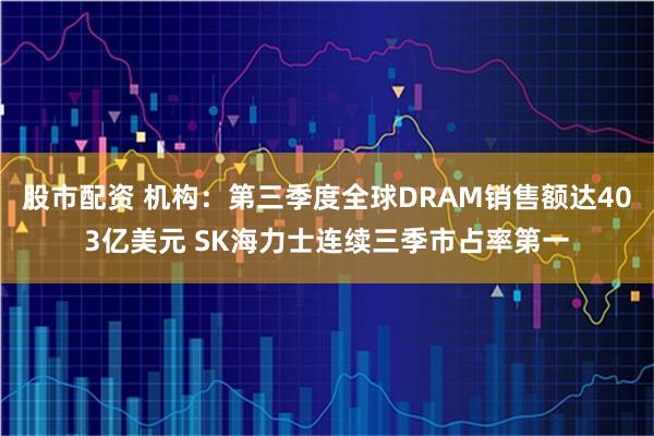 股市配资 机构：第三季度全球DRAM销售额达403亿美元 SK海力士连续三季市占率第一