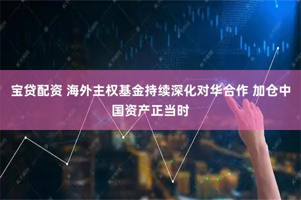 宝贷配资 海外主权基金持续深化对华合作 加仓中国资产正当时