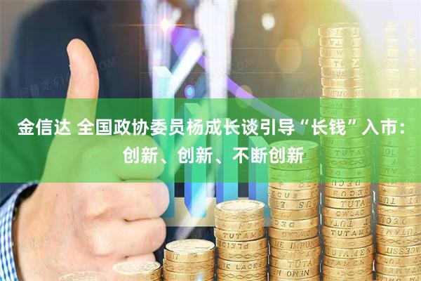金信达 全国政协委员杨成长谈引导“长钱”入市： 创新、创新、不断创新