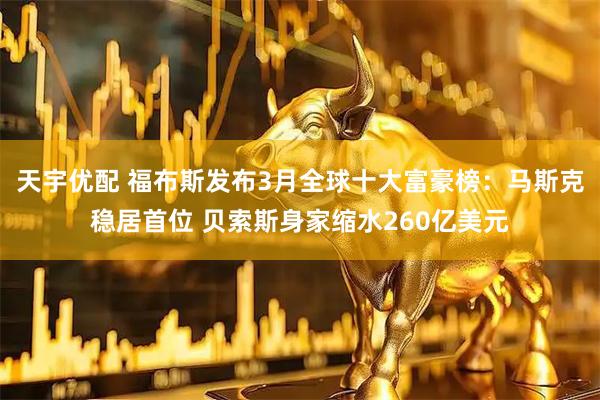 天宇优配 福布斯发布3月全球十大富豪榜：马斯克稳居首位 贝索斯身家缩水260亿美元