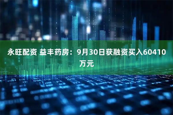 永旺配资 益丰药房：9月30日获融资买入60410万元