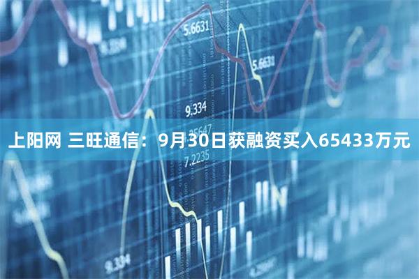上阳网 三旺通信：9月30日获融资买入65433万元