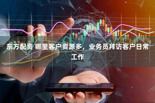 东方配资 哪里客户资源多，业务员拜访客户日常工作