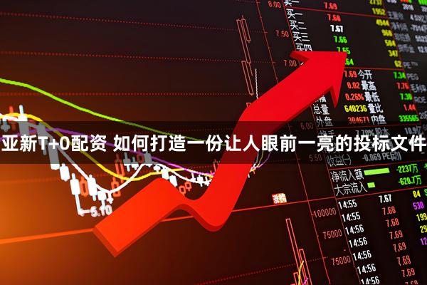 亚新T+0配资 如何打造一份让人眼前一亮的投标文件